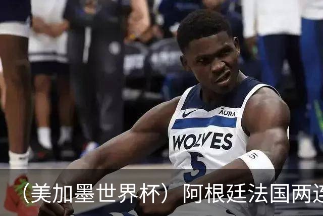 （美加墨世界杯）阿根廷法国两连胜提前出线 梅西登顶历史射手榜